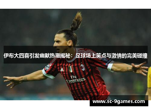 伊布大四喜引发幽默热潮揭秘：足球场上笑点与激情的完美碰撞
