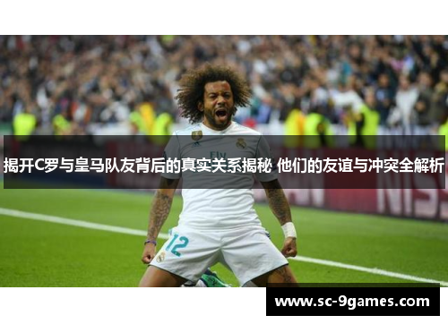 揭开C罗与皇马队友背后的真实关系揭秘 他们的友谊与冲突全解析