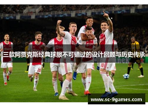 三款阿贾克斯经典球服不可错过的设计回顾与历史传承