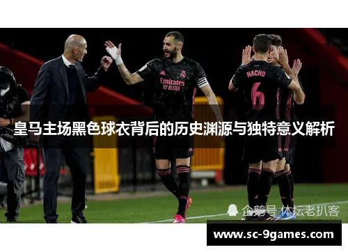 皇马主场黑色球衣背后的历史渊源与独特意义解析