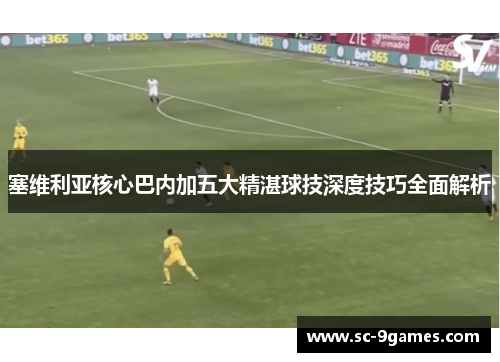 塞维利亚核心巴内加五大精湛球技深度技巧全面解析