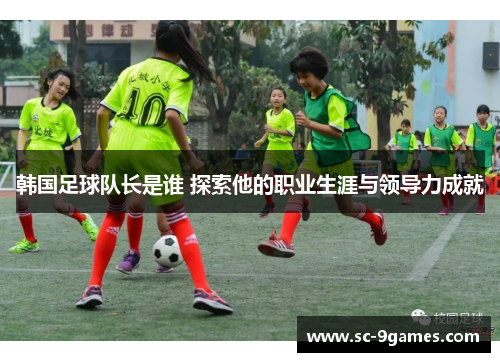 韩国足球队长是谁 探索他的职业生涯与领导力成就
