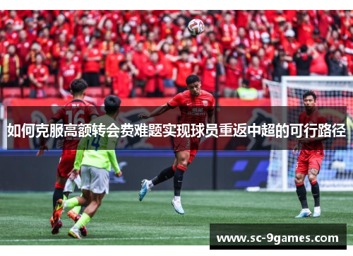 如何克服高额转会费难题实现球员重返中超的可行路径
