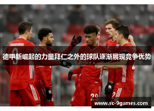 德甲新崛起的力量拜仁之外的球队逐渐展现竞争优势 德甲新崛起的力量拜仁之外的球队逐渐展现竞争优势