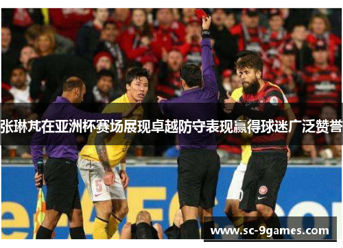 张琳芃在亚洲杯赛场展现卓越防守表现赢得球迷广泛赞誉