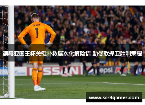 德赫亚国王杯关键扑救屡次化解险情 助曼联捍卫胜利荣耀 德赫亚国王杯关键扑救屡次化解险情 助曼联捍卫胜利荣耀