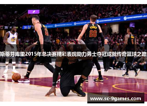 斯蒂芬库里2015年总决赛精彩表现助力勇士夺冠成就传奇篮球之路