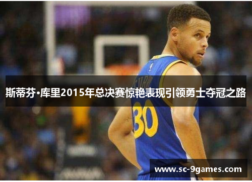 斯蒂芬·库里2015年总决赛惊艳表现引领勇士夺冠之路 斯蒂芬·库里2015年总决赛惊艳表现引领勇士夺冠之路