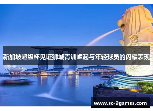 新加坡超级杯见证狮城青训崛起与年轻球员的闪耀表现