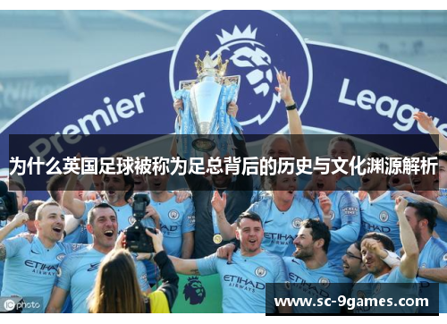 为什么英国足球被称为足总背后的历史与文化渊源解析 为什么英国足球被称为足总背后的历史与文化渊源解析