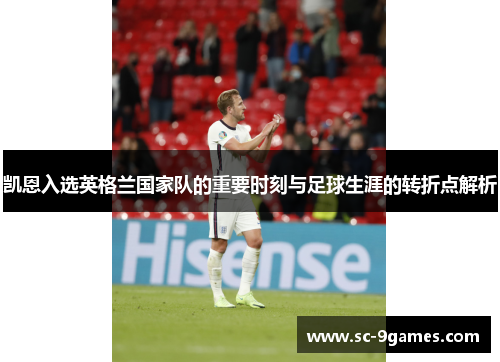 凯恩入选英格兰国家队的重要时刻与足球生涯的转折点解析 凯恩入选英格兰国家队的重要时刻与足球生涯的转折点解析