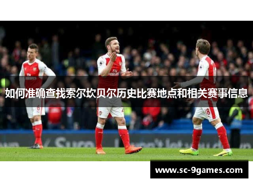 如何准确查找索尔坎贝尔历史比赛地点和相关赛事信息 如何准确查找索尔坎贝尔历史比赛地点和相关赛事信息