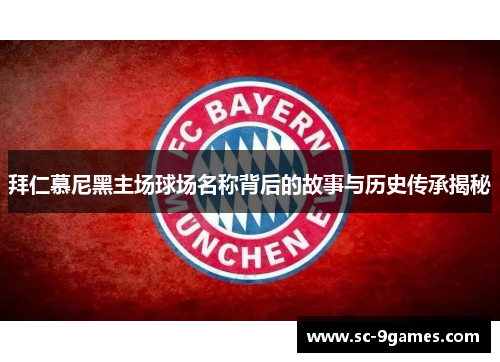 拜仁慕尼黑主场球场名称背后的故事与历史传承揭秘 拜仁慕尼黑主场球场名称背后的故事与历史传承揭秘