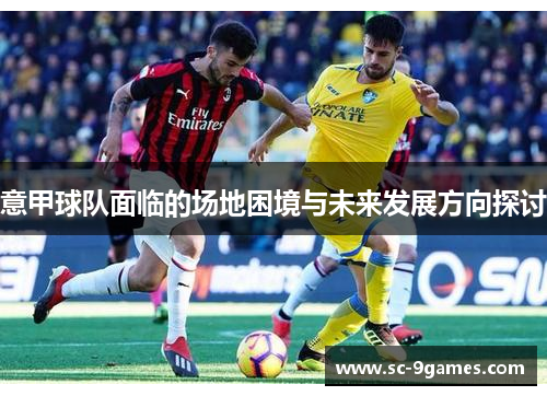 意甲球队面临的场地困境与未来发展方向探讨 意甲球队面临的场地困境与未来发展方向探讨