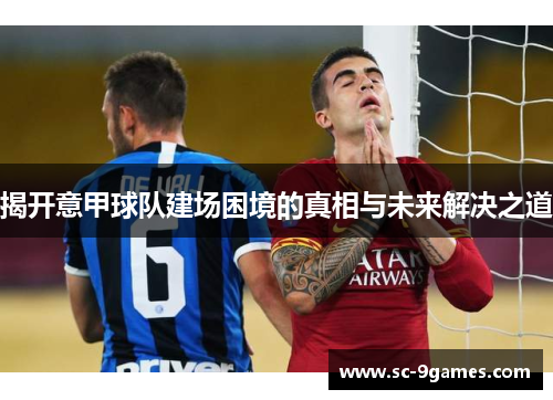 揭开意甲球队建场困境的真相与未来解决之道 揭开意甲球队建场困境的真相与未来解决之道