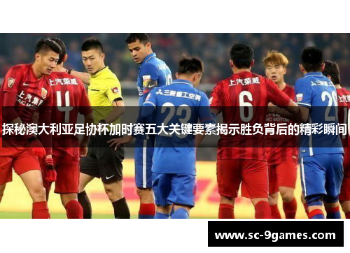 探秘澳大利亚足协杯加时赛五大关键要素揭示胜负背后的精彩瞬间
