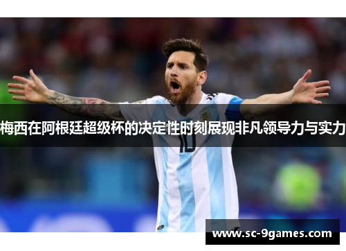 梅西在阿根廷超级杯的决定性时刻展现非凡领导力与实力
