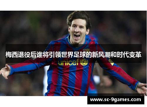 梅西退役后谁将引领世界足球的新风潮和时代变革