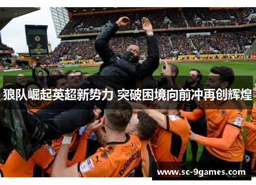 狼队崛起英超新势力 突破困境向前冲再创辉煌