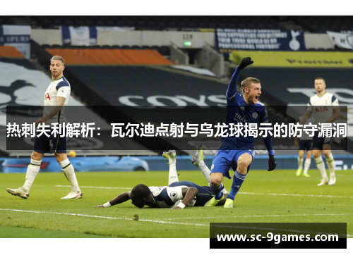 热刺失利解析：瓦尔迪点射与乌龙球揭示的防守漏洞