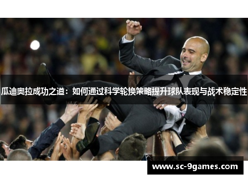 瓜迪奥拉成功之道:如何通过科学轮换策略提升球队表现与战术稳定性 瓜迪奥拉成功之道:如何通过科学轮换策略提升球队表现与战术稳定性