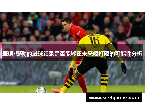 盖德·穆勒的进球纪录是否能够在未来被打破的可能性分析 盖德·穆勒的进球纪录是否能够在未来被打破的可能性分析