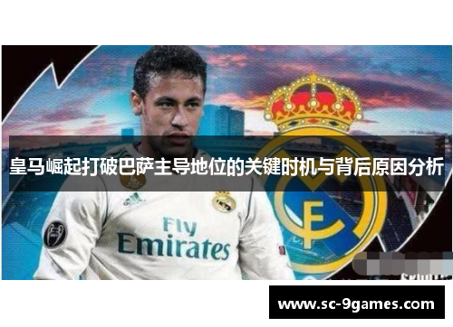 皇马崛起打破巴萨主导地位的关键时机与背后原因分析 皇马崛起打破巴萨主导地位的关键时机与背后原因分析