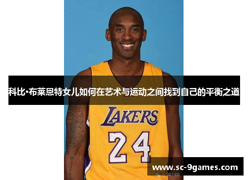 科比·布莱恩特女儿如何在艺术与运动之间找到自己的平衡之道 科比·布莱恩特女儿如何在艺术与运动之间找到自己的平衡之道