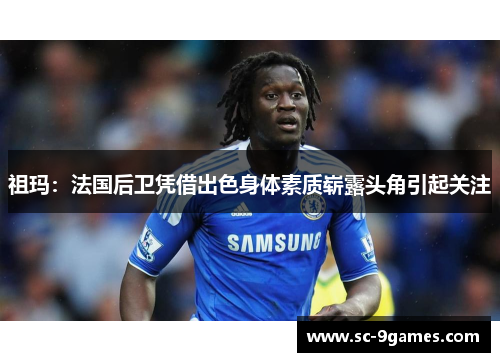 祖玛:法国后卫凭借出色身体素质崭露头角引起关注 祖玛:法国后卫凭借出色身体素质崭露头角引起关注