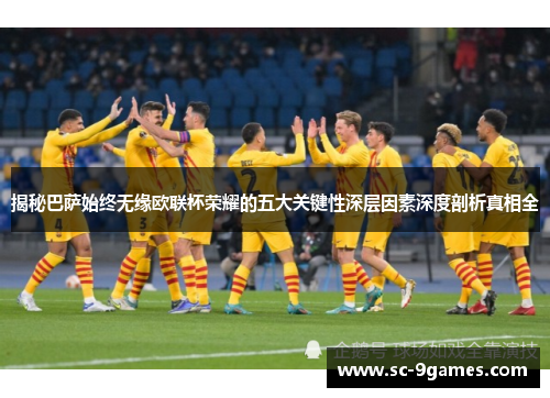 揭秘巴萨始终无缘欧联杯荣耀的五大关键性深层因素深度剖析真相全 揭秘巴萨始终无缘欧联杯荣耀的五大关键性深层因素深度剖析真相全