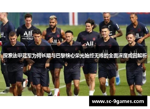 探索法甲冠军为何长期与巴黎核心荣光始终无缘的全面深度成因解析 探索法甲冠军为何长期与巴黎核心荣光始终无缘的全面深度成因解析