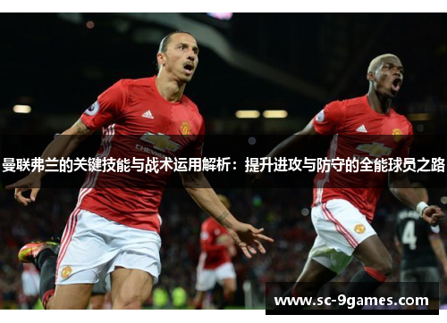 曼联弗兰的关键技能与战术运用解析:提升进攻与防守的全能球员之路 曼联弗兰的关键技能与战术运用解析:提升进攻与防守的全能球员之路