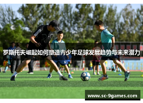 罗斯托夫崛起如何塑造青少年足球发展趋势与未来潜力 罗斯托夫崛起如何塑造青少年足球发展趋势与未来潜力