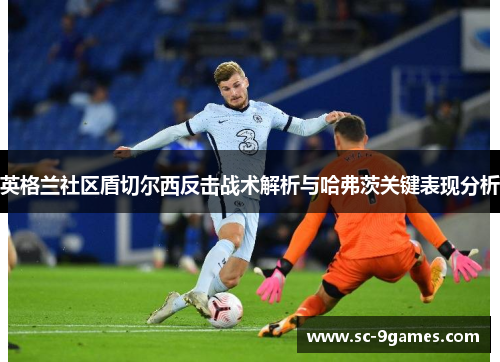英格兰社区盾切尔西反击战术解析与哈弗茨关键表现分析 英格兰社区盾切尔西反击战术解析与哈弗茨关键表现分析
