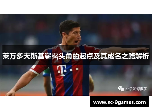 莱万多夫斯基崭露头角的起点及其成名之路解析