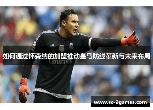 如何通过怀森纳的加盟推动皇马防线革新与未来布局