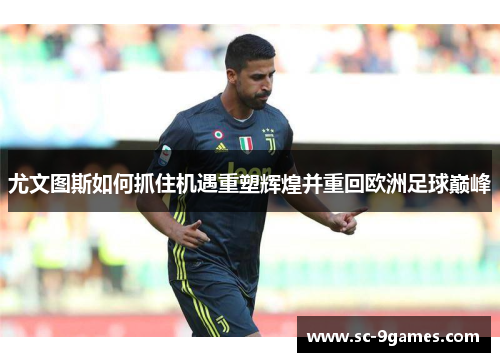 尤文图斯如何抓住机遇重塑辉煌并重回欧洲足球巅峰