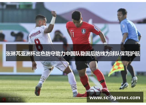 张琳芃亚洲杯出色防守助力中国队稳固后防线为球队保驾护航 张琳芃亚洲杯出色防守助力中国队稳固后防线为球队保驾护航