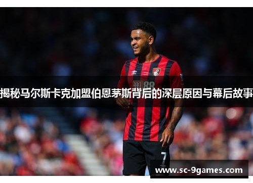 揭秘马尔斯卡克加盟伯恩茅斯背后的深层原因与幕后故事 揭秘马尔斯卡克加盟伯恩茅斯背后的深层原因与幕后故事