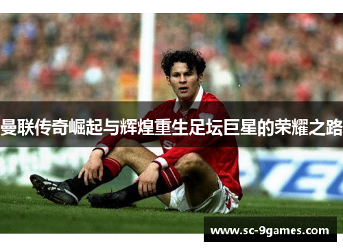 曼联传奇崛起与辉煌重生足坛巨星的荣耀之路 曼联传奇崛起与辉煌重生足坛巨星的荣耀之路