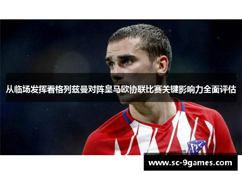 从临场发挥看格列兹曼对阵皇马欧协联比赛关键影响力全面评估