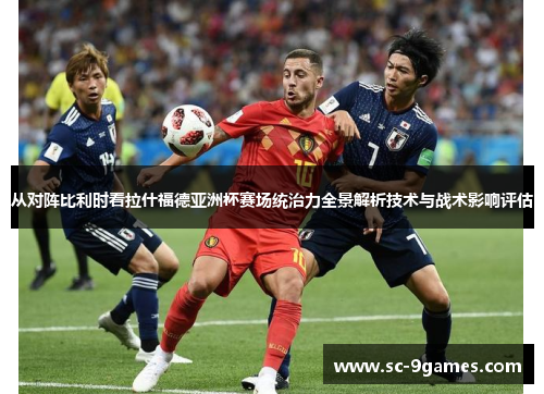从对阵比利时看拉什福德亚洲杯赛场统治力全景解析技术与战术影响评估