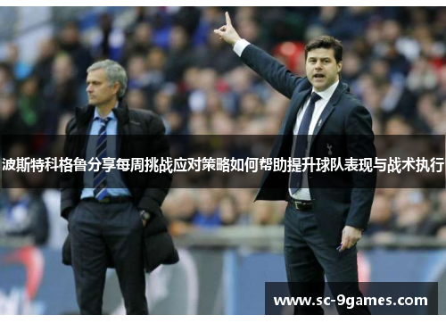 波斯特科格鲁分享每周挑战应对策略如何帮助提升球队表现与战术执行