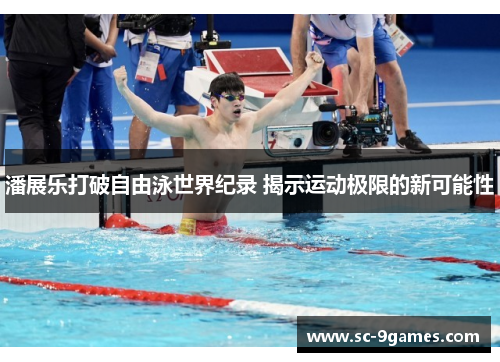 潘展乐打破自由泳世界纪录 揭示运动极限的新可能性 潘展乐打破自由泳世界纪录 揭示运动极限的新可能性