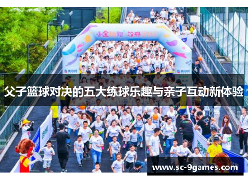 父子篮球对决的五大练球乐趣与亲子互动新体验 父子篮球对决的五大练球乐趣与亲子互动新体验