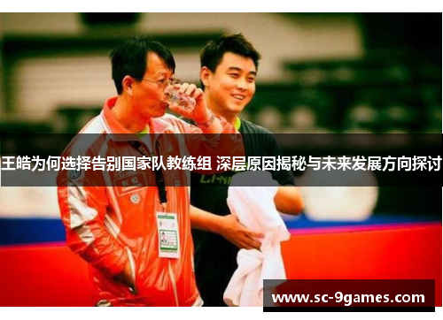 王皓为何选择告别国家队教练组 深层原因揭秘与未来发展方向探讨 王皓为何选择告别国家队教练组 深层原因揭秘与未来发展方向探讨