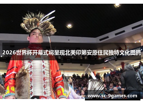 2026世界杯开幕式将呈现北美印第安原住民独特文化图腾