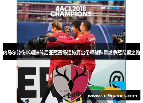 内马尔膝伤长期缺阵后亚冠赛场强势复出带领球队重燃争冠希望之路 内马尔膝伤长期缺阵后亚冠赛场强势复出带领球队重燃争冠希望之路