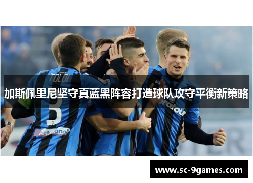 加斯佩里尼坚守真蓝黑阵容打造球队攻守平衡新策略 加斯佩里尼坚守真蓝黑阵容打造球队攻守平衡新策略