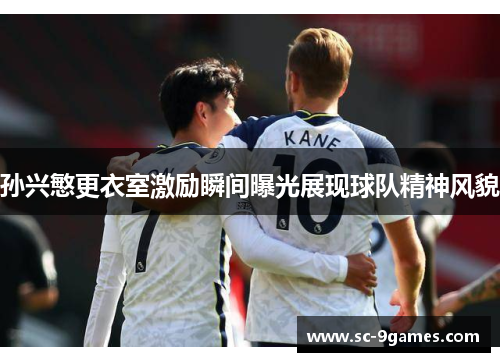 孙兴慜更衣室激励瞬间曝光展现球队精神风貌 孙兴慜更衣室激励瞬间曝光展现球队精神风貌